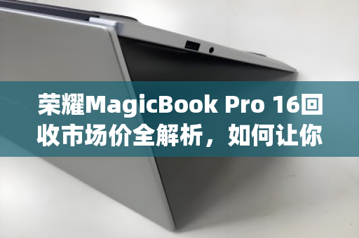 荣耀MagicBook Pro 16回收市场价全解析,如何让你的笔记本价值最大化? 荣耀MagicBook Pro 16回收市场价全解析,如何让你的笔记本价值最大化?