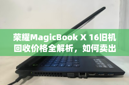 荣耀MagicBook X 16旧机回收价格全解析,如何卖出更值钱? 荣耀MagicBook X 16旧机回收价格全解析,如何卖出更值钱?