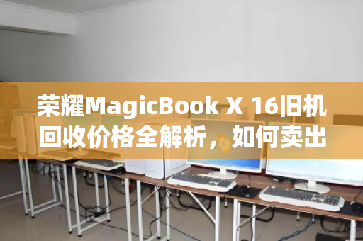 荣耀MagicBook X 16旧机回收价格全解析,如何卖出更值钱? 荣耀MagicBook X 16旧机回收价格全解析,如何卖出更值钱?