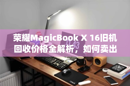 荣耀MagicBook X 16旧机回收价格全解析，如何卖出更值钱？