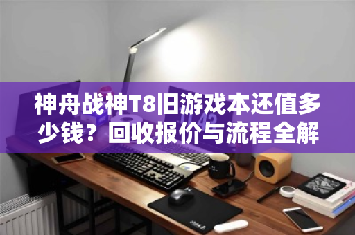 神舟战神T8旧游戏本还值多少钱?回收报价与流程全解析 神舟战神T8旧游戏本还值多少钱?回收报价与流程全解析