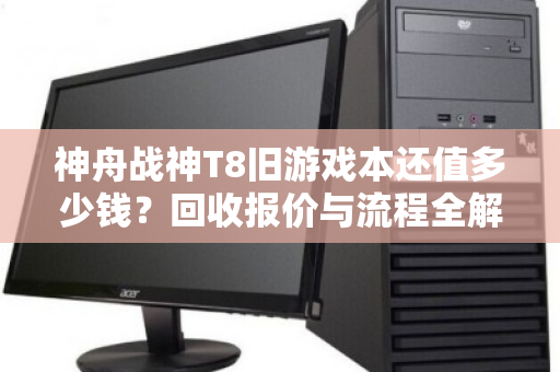 神舟战神T8旧游戏本还值多少钱?回收报价与流程全解析 神舟战神T8旧游戏本还值多少钱?回收报价与流程全解析