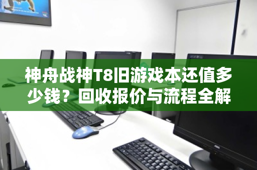 神舟战神T8旧游戏本还值多少钱？回收报价与流程全解析