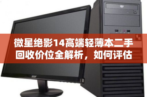 微星绝影14高端轻薄本二手回收价位全解析，如何评估残值？泊祎回收实测反馈汇总