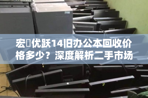 宏碁优跃14旧办公本回收价格多少?深度解析二手市场行情与变现策略 宏碁优跃14旧办公本回收价格多少?深度解析二手市场行情与变现策略