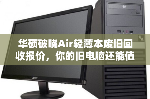 华硕破晓Air轻薄本废旧回收报价,你的旧电脑还能值多少钱? 华硕破晓Air轻薄本废旧回收报价,你的旧电脑还能值多少钱?