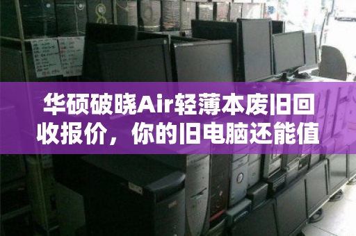 华硕破晓Air轻薄本废旧回收报价,你的旧电脑还能值多少钱? 华硕破晓Air轻薄本废旧回收报价,你的旧电脑还能值多少钱?