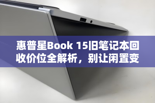 惠普星Book 15旧笔记本回收价位全解析，别让闲置变废铁，让你的旧电脑焕发最后价值