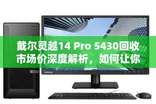 戴尔灵越14 Pro 5430回收市场价深度解析,如何让你的笔记本电脑卖出黄金价 戴尔灵越14 Pro 5430回收市场价深度解析,如何让你的笔记本电脑卖出黄金价