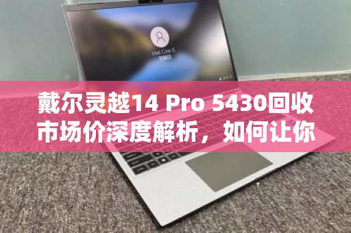 戴尔灵越14 Pro 5430回收市场价深度解析,如何让你的笔记本电脑卖出黄金价 戴尔灵越14 Pro 5430回收市场价深度解析,如何让你的笔记本电脑卖出黄金价