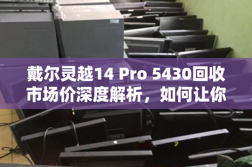 戴尔灵越14 Pro 5430回收市场价深度解析，如何让你的笔记本电脑卖出黄金价