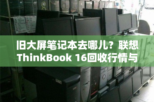 旧大屏笔记本去哪儿?联想ThinkBook 16回收行情与变现指南 旧大屏笔记本去哪儿?联想ThinkBook 16回收行情与变现指南