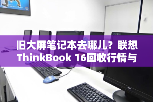 旧大屏笔记本去哪儿？联想ThinkBook 16回收行情与变现指南