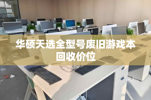 华硕天选全型号废旧游戏本回收价位 华硕天选全型号废旧游戏本回收价位