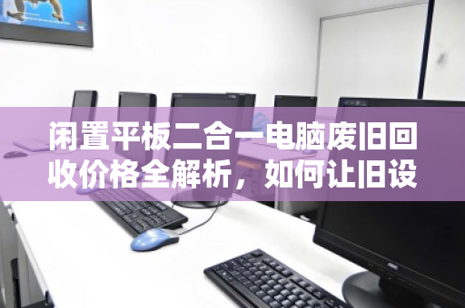 闲置平板二合一电脑废旧回收价格全解析,如何让旧设备物超所值 闲置平板二合一电脑废旧回收价格全解析,如何让旧设备物超所值