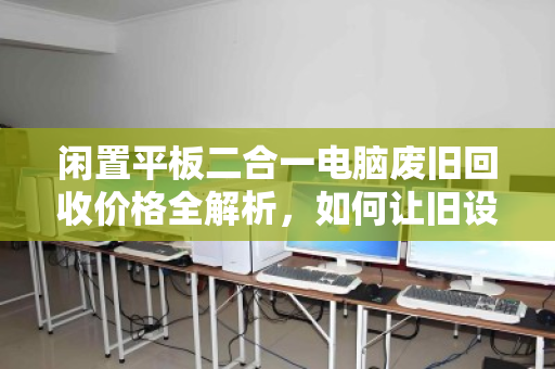闲置平板二合一电脑废旧回收价格全解析,如何让旧设备物超所值 闲置平板二合一电脑废旧回收价格全解析,如何让旧设备物超所值