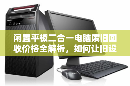 闲置平板二合一电脑废旧回收价格全解析，如何让旧设备物超所值