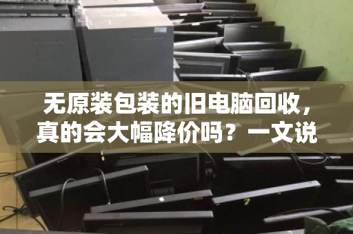 无原装包装的旧电脑回收,真的会大幅降价吗?一文说透真相 无原装包装的旧电脑回收,真的会大幅降价吗?一文说透真相