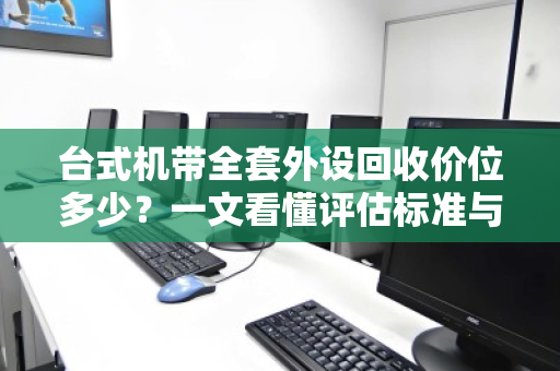 台式机带全套外设回收价位多少?一文看懂评估标准与避坑指南 台式机带全套外设回收价位多少?一文看懂评估标准与避坑指南