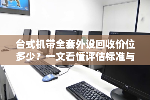 台式机带全套外设回收价位多少？一文看懂评估标准与避坑指南
