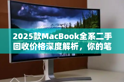2025款MacBook全系二手回收价格深度解析,你的笔记本还值多少钱? 2025款MacBook全系二手回收价格深度解析,你的笔记本还值多少钱?