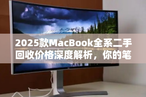 2025款MacBook全系二手回收价格深度解析,你的笔记本还值多少钱? 2025款MacBook全系二手回收价格深度解析,你的笔记本还值多少钱?