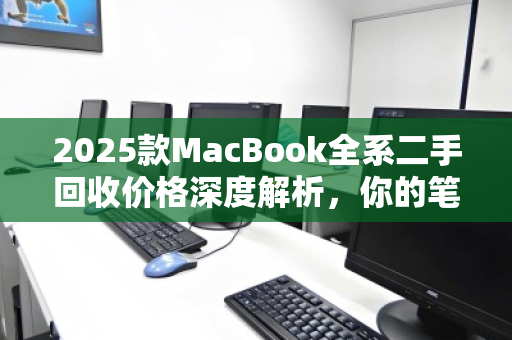 2025款MacBook全系二手回收价格深度解析，你的笔记本还值多少钱？