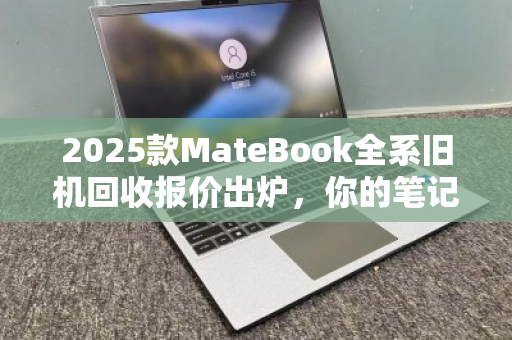 2025款MateBook全系旧机回收报价出炉,你的笔记本还能值多少? 2025款MateBook全系旧机回收报价出炉,你的笔记本还能值多少?
