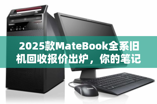 2025款MateBook全系旧机回收报价出炉,你的笔记本还能值多少? 2025款MateBook全系旧机回收报价出炉,你的笔记本还能值多少?