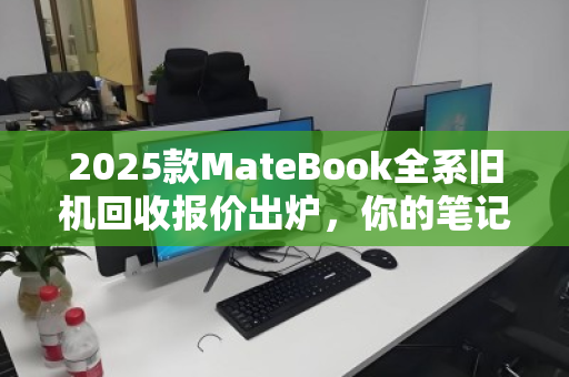2025款MateBook全系旧机回收报价出炉，你的笔记本还能值多少？