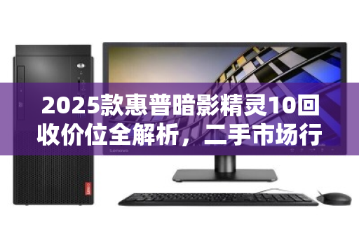 2025款惠普暗影精灵10回收价位全解析,二手市场行情与评估指南 2025款惠普暗影精灵10回收价位全解析,二手市场行情与评估指南