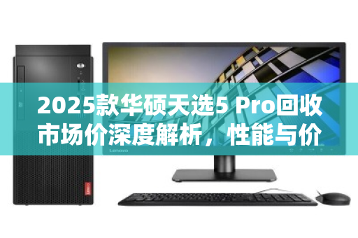 2025款华硕天选5 Pro回收市场价深度解析,性能与价值的双重考量 2025款华硕天选5 Pro回收市场价深度解析,性能与价值的双重考量