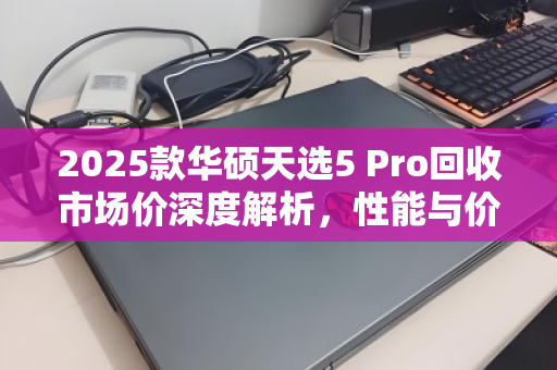 2025款华硕天选5 Pro回收市场价深度解析,性能与价值的双重考量 2025款华硕天选5 Pro回收市场价深度解析,性能与价值的双重考量