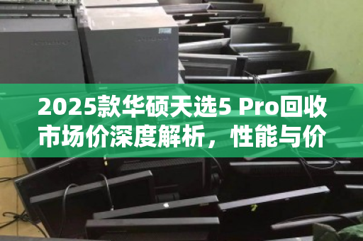 2025款华硕天选5 Pro回收市场价深度解析，性能与价值的双重考量