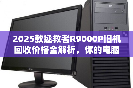 2025款拯救者R9000P旧机回收价格全解析,你的电脑还值多少钱? 2025款拯救者R9000P旧机回收价格全解析,你的电脑还值多少钱?