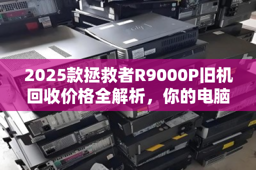 2025款拯救者R9000P旧机回收价格全解析，你的电脑还值多少钱？