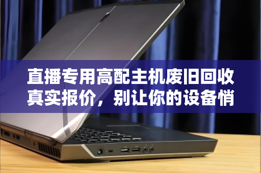 直播专用高配主机废旧回收真实报价,别让你的设备悄悄贬值 直播专用高配主机废旧回收真实报价,别让你的设备悄悄贬值