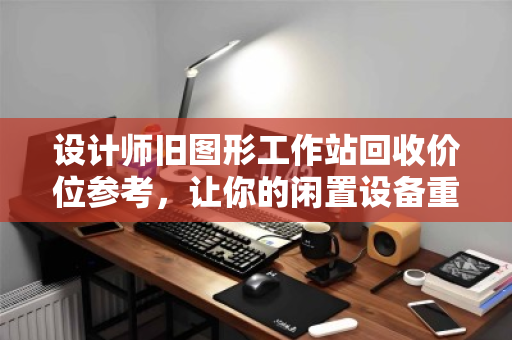 设计师旧图形工作站回收价位参考,让你的闲置设备重获价值 设计师旧图形工作站回收价位参考,让你的闲置设备重获价值
