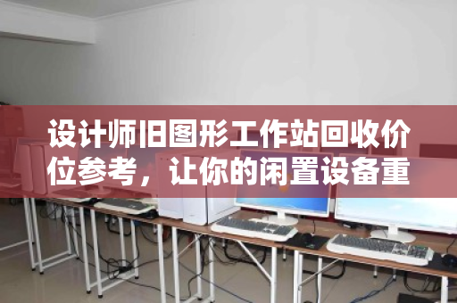 设计师旧图形工作站回收价位参考，让你的闲置设备重获价值