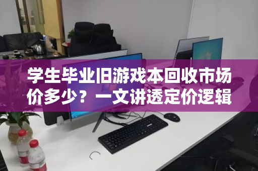 学生毕业旧游戏本回收市场价多少？一文讲透定价逻辑与避坑指南