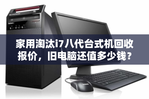 家用淘汰i7八代台式机回收报价,旧电脑还值多少钱?一文讲透 家用淘汰i7八代台式机回收报价,旧电脑还值多少钱?一文讲透