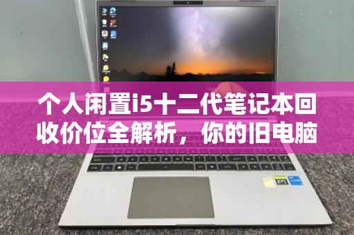 个人闲置i5十二代笔记本回收价位全解析,你的旧电脑还值多少钱? 个人闲置i5十二代笔记本回收价位全解析,你的旧电脑还值多少钱?