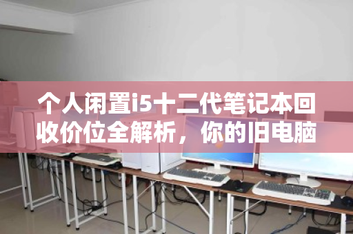个人闲置i5十二代笔记本回收价位全解析，你的旧电脑还值多少钱？