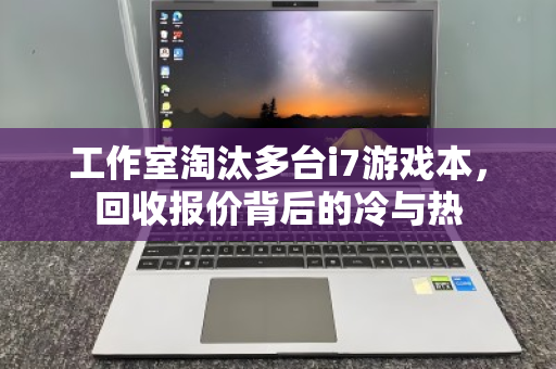 工作室淘汰多台i7游戏本,回收报价背后的冷与热 工作室淘汰多台i7游戏本,回收报价背后的冷与热