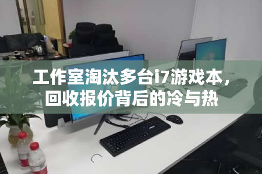 工作室淘汰多台i7游戏本,回收报价背后的冷与热 工作室淘汰多台i7游戏本,回收报价背后的冷与热