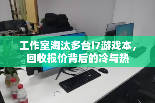 工作室淘汰多台i7游戏本，回收报价背后的冷与热