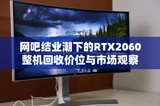 网吧结业潮下的RTX2060整机回收价位与市场观察 网吧结业潮下的RTX2060整机回收价位与市场观察
