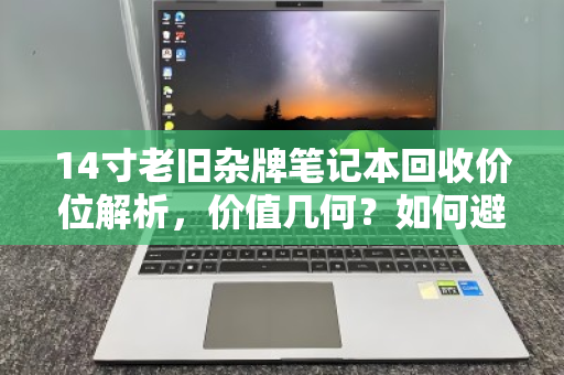 14寸老旧杂牌笔记本回收价位解析,价值几何?如何避免踩坑? 14寸老旧杂牌笔记本回收价位解析,价值几何?如何避免踩坑?