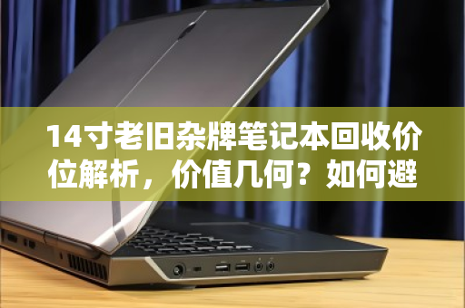 14寸老旧杂牌笔记本回收价位解析,价值几何?如何避免踩坑? 14寸老旧杂牌笔记本回收价位解析,价值几何?如何避免踩坑?
