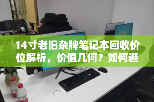 14寸老旧杂牌笔记本回收价位解析，价值几何？如何避免踩坑？